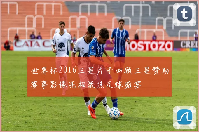 世界杯2016三星片子回顾三星赞助赛事影像亮相聚焦足球盛宴