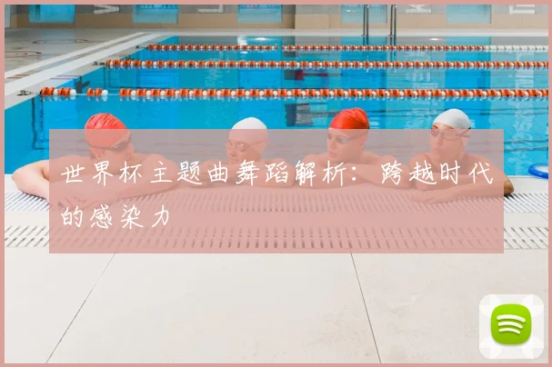 世界杯主题曲舞蹈解析:跨越时代的感染力