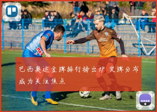 巴西奥运金牌排行榜出炉 奖牌分布成为关注焦点