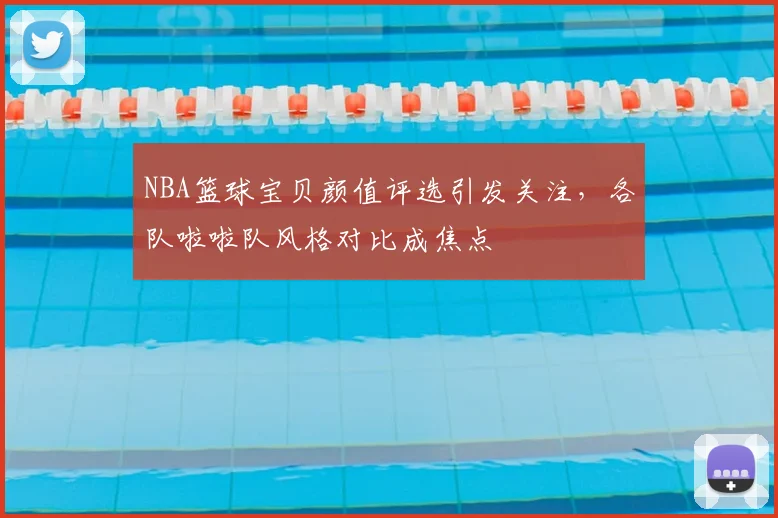NBA篮球宝贝颜值评选引发关注，各队啦啦队风格对比成焦点