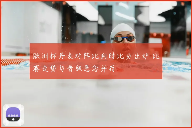 欧洲杯丹麦对阵比利时比分出炉 比赛走势与晋级悬念并存