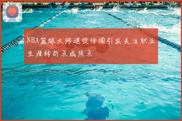 NBA篮球大师退役传闻引发关注职业生涯转折点成焦点