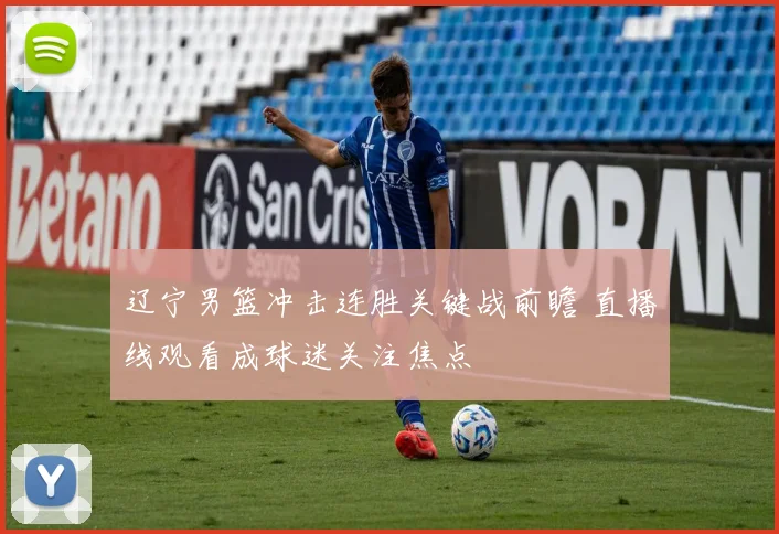 辽宁男篮冲击连胜关键战前瞻 直播线观看成球迷关注焦点