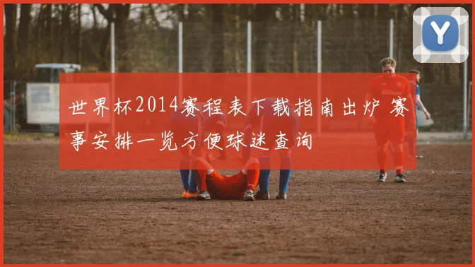 世界杯2014赛程表下载指南出炉 赛事安排一览方便球迷查询