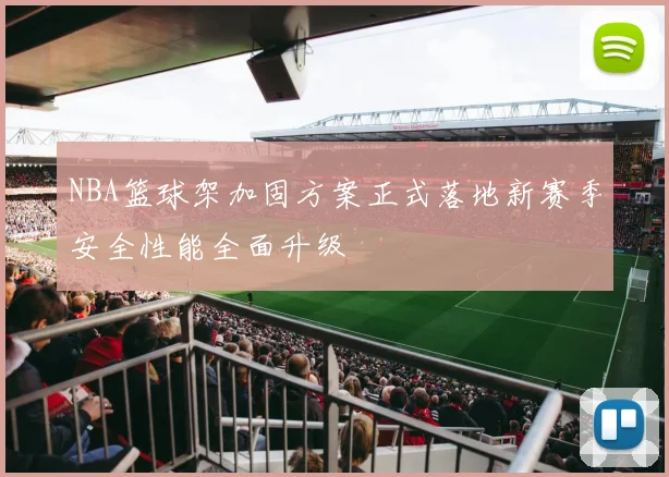 NBA篮球架加固方案正式落地新赛季安全性能全面升级