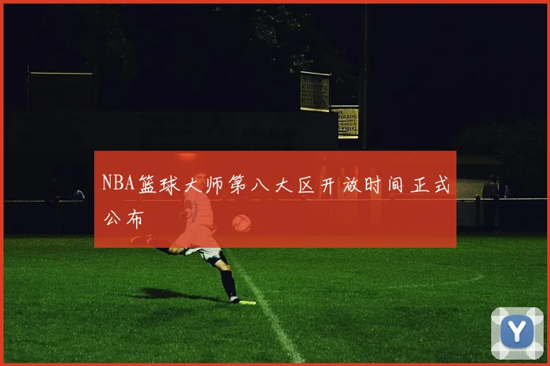 NBA篮球大师第八大区开放时间正式公布