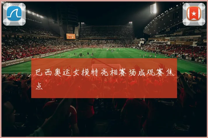 巴西奥运女模特亮相赛场成观赛焦点
