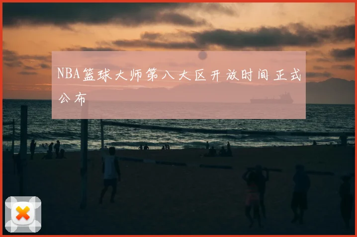 NBA篮球大师第八大区开放时间正式公布