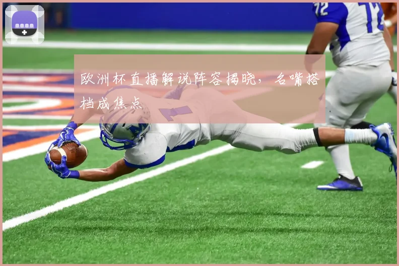 欧洲杯直播解说阵容揭晓,名嘴搭档成焦点
