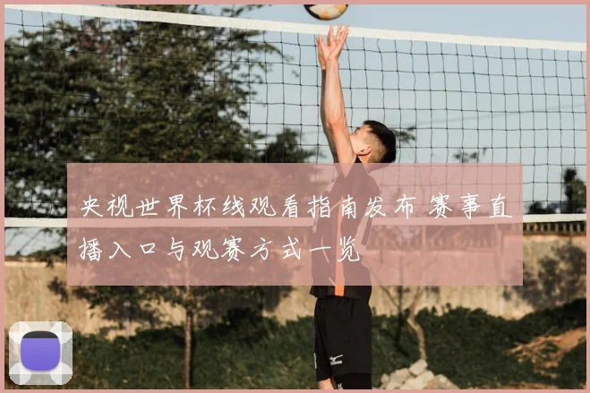 央视世界杯线观看指南发布 赛事直播入口与观赛方式一览