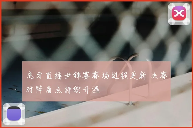 虎牙直播世锦赛赛场进程更新 决赛对阵看点持续升温