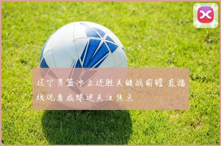 辽宁男篮冲击连胜关键战前瞻 直播线观看成球迷关注焦点