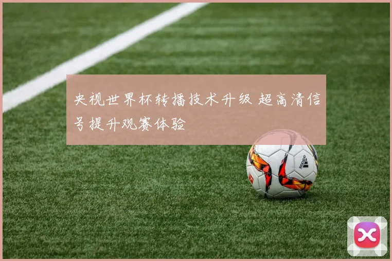 央视世界杯转播技术升级 超高清信号提升观赛体验
