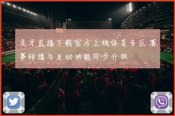 虎牙直播下载官方上线体育专区 赛事转播与互动功能同步升级