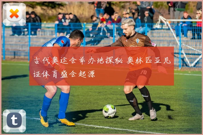 古代奥运会举办地探秘 奥林匹亚见证体育盛会起源