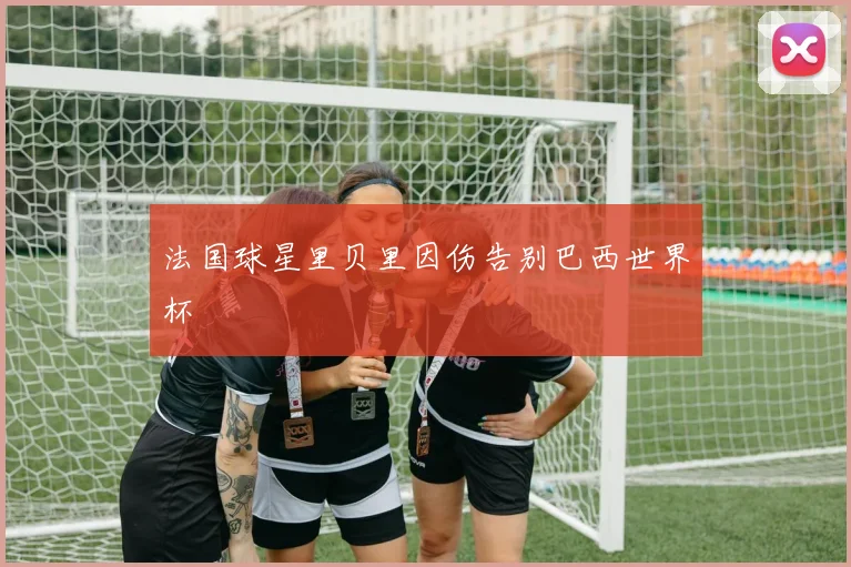 法国球星里贝里因伤告别巴西世界杯