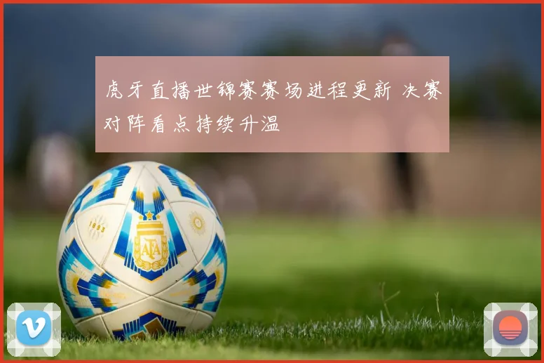 虎牙直播世锦赛赛场进程更新 决赛对阵看点持续升温