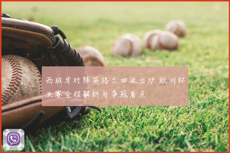 西班牙对阵英格兰回放出炉 欧洲杯决赛全程解析与争冠看点