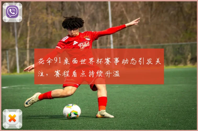 花伞91桌面世界杯赛事动态引发关注,赛程看点持续升温