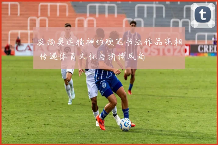 发扬奥运精神的硬笔书法作品亮相 传递体育文化与拼搏风尚