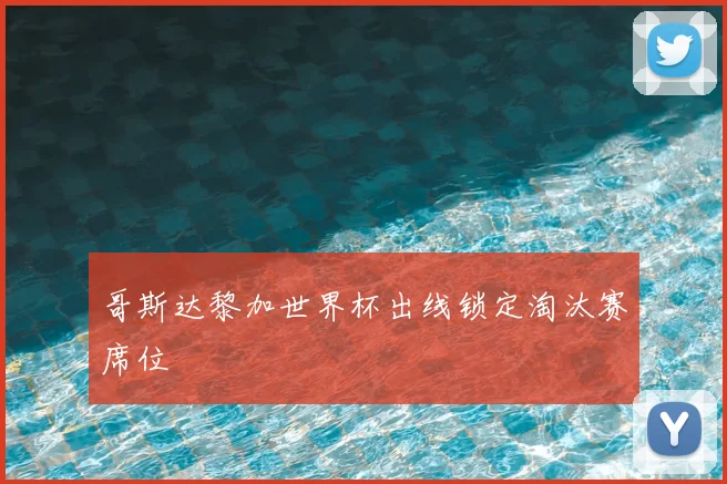 哥斯达黎加世界杯出线锁定淘汰赛席位