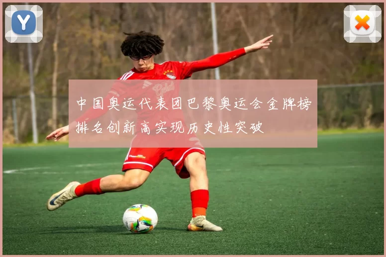 中国奥运代表团巴黎奥运会金牌榜排名创新高实现历史性突破