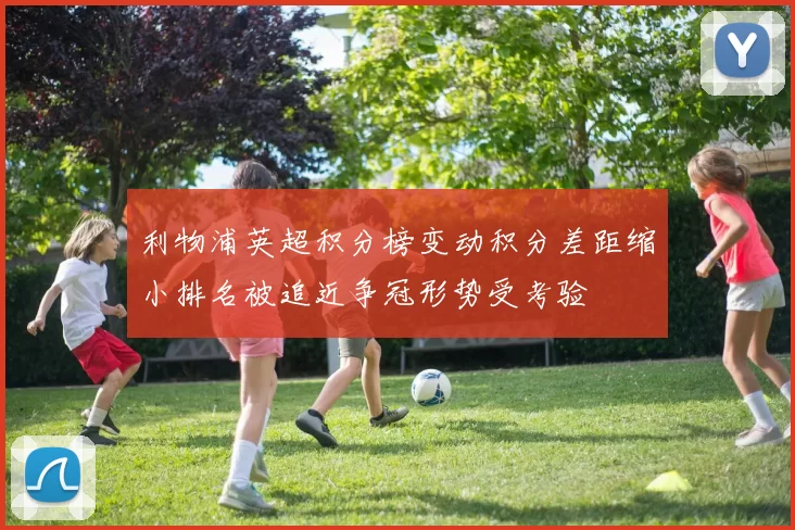 利物浦英超积分榜变动积分差距缩小排名被追近争冠形势受考验