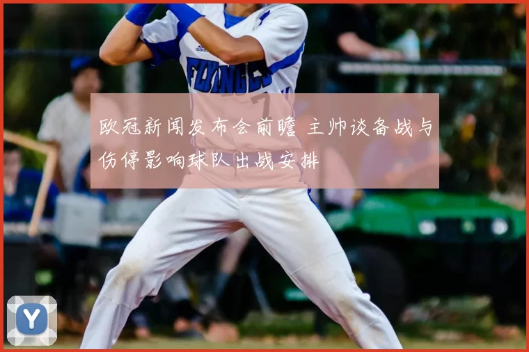 欧冠新闻发布会前瞻 主帅谈备战与伤停影响球队出战安排