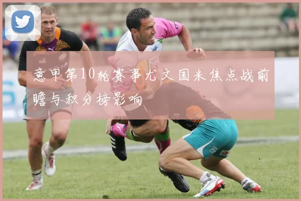 意甲第10轮赛事尤文国米焦点战前瞻与积分榜影响