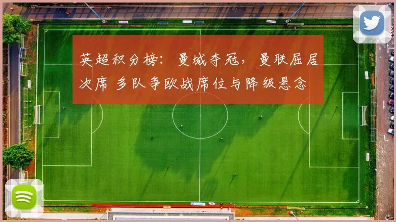 英超积分榜：曼城夺冠，曼联屈居次席 多队争欧战席位与降级悬念