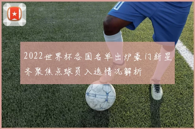 2022世界杯各国名单出炉豪门新星齐聚焦点球员入选情况解析