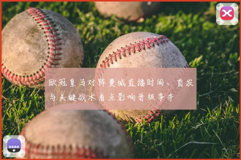 欧冠皇马对阵曼城直播时间、首发与关键战术看点影响晋级争夺