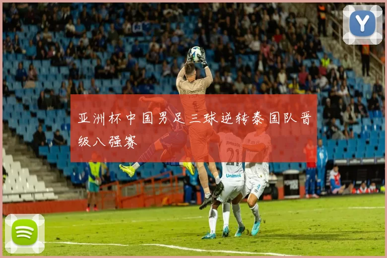 亚洲杯中国男足三球逆转泰国队晋级八强赛