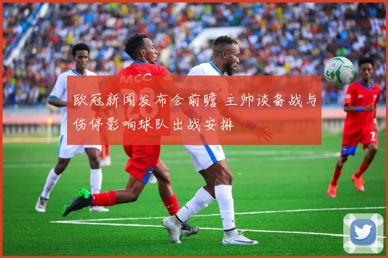 欧冠新闻发布会前瞻 主帅谈备战与伤停影响球队出战安排