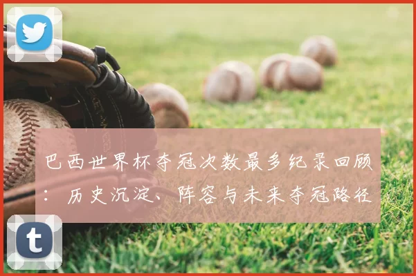 巴西世界杯夺冠次数最多纪录回顾：历史沉淀、阵容与未来夺冠路径分析