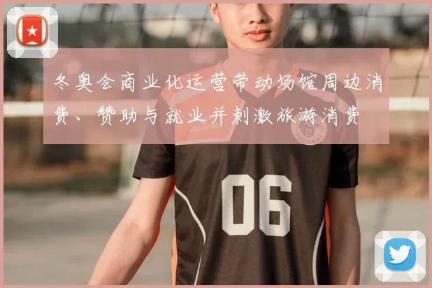 冬奥会商业化运营带动场馆周边消费、赞助与就业并刺激旅游消费