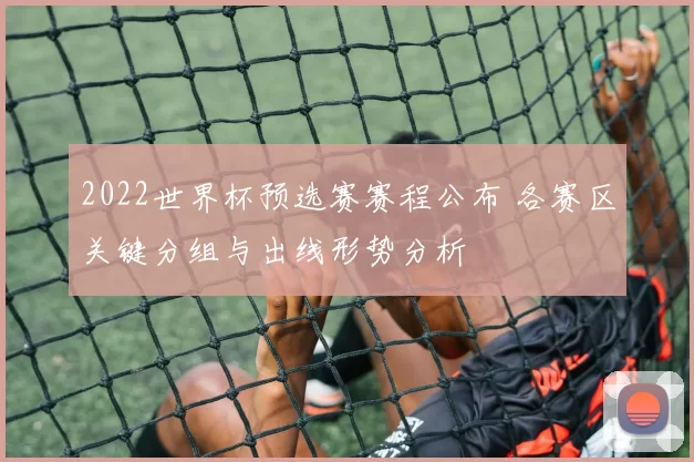 2022世界杯预选赛赛程公布 各赛区关键分组与出线形势分析