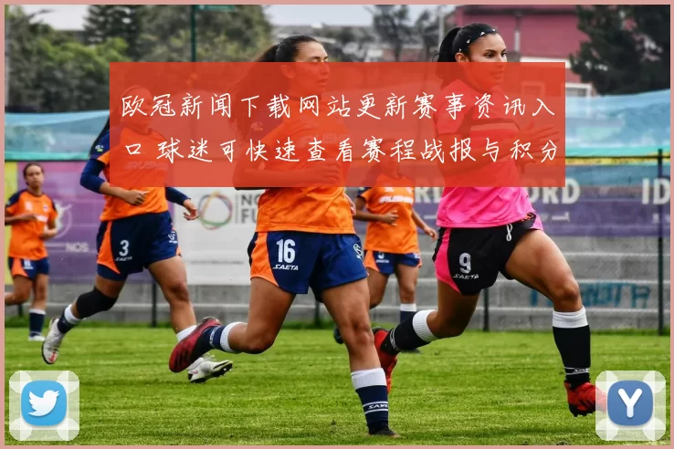 欧冠新闻下载网站更新赛事资讯入口 球迷可快速查看赛程战报与积分变化