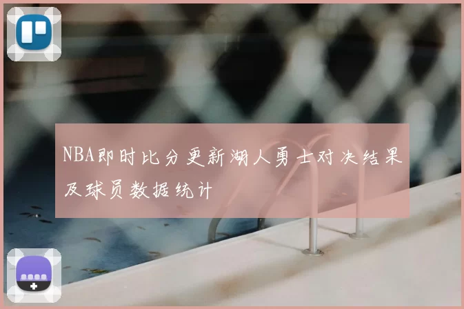 NBA即时比分更新湖人勇士对决结果及球员数据统计