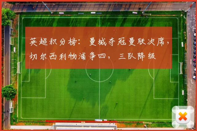 英超积分榜：曼城夺冠曼联次席，切尔西利物浦争四，三队降级