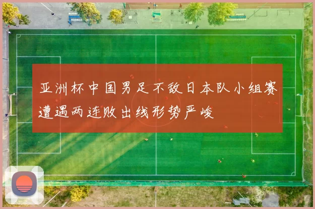 亚洲杯中国男足不敌日本队小组赛遭遇两连败出线形势严峻