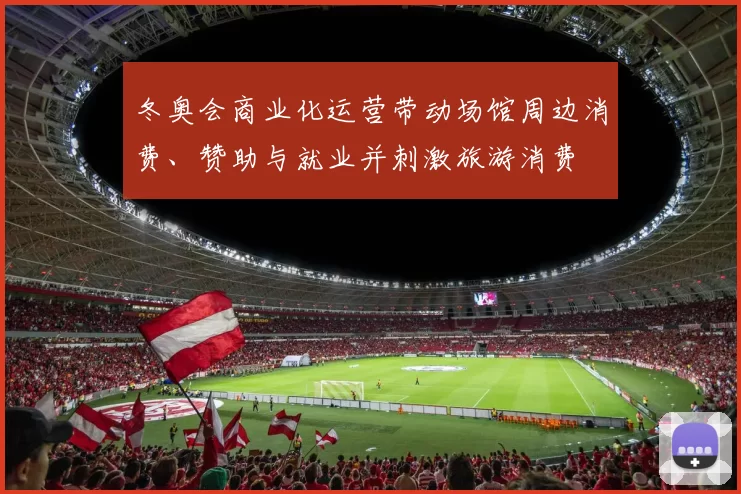 冬奥会商业化运营带动场馆周边消费、赞助与就业并刺激旅游消费