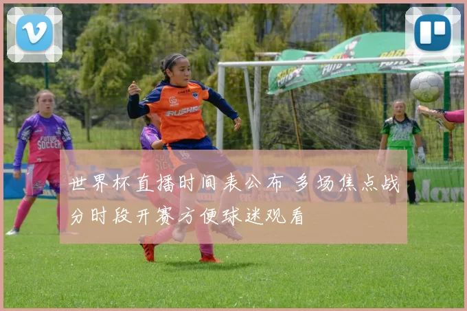 世界杯直播时间表公布 多场焦点战分时段开赛方便球迷观看