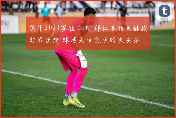 德甲2024赛程公布 拜仁多特关键战时间出炉 球迷关注焦点对决安排