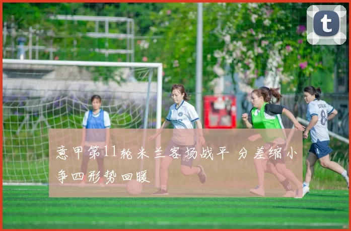 意甲第11轮米兰客场战平 分差缩小争四形势回暖