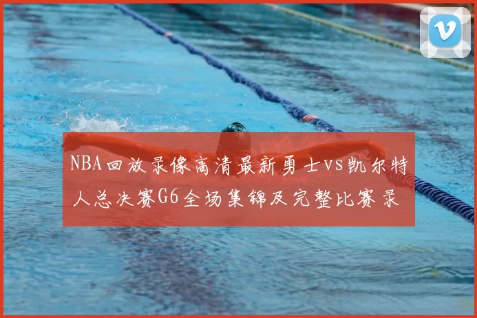 NBA回放录像高清最新勇士vs凯尔特人总决赛G6全场集锦及完整比赛录像