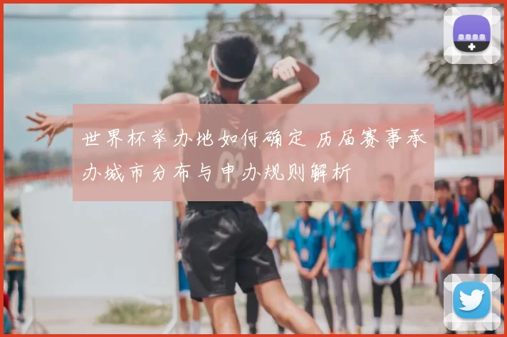 世界杯举办地如何确定 历届赛事承办城市分布与申办规则解析