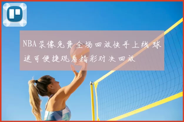 NBA录像免费全场回放快手上线 球迷可便捷观看精彩对决回放