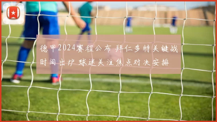 德甲2024赛程公布 拜仁多特关键战时间出炉 球迷关注焦点对决安排