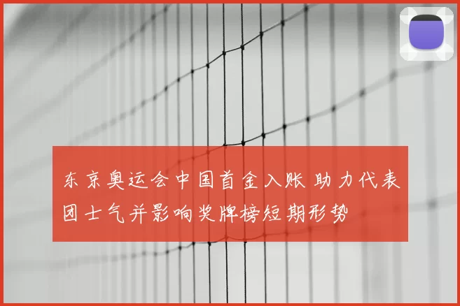东京奥运会中国首金入账 助力代表团士气并影响奖牌榜短期形势